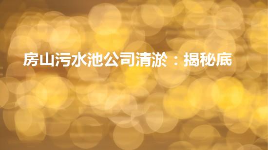 房山污水池公司清淤：揭秘底層黑幕，你真的知道這背后隱藏的秘密嗎？